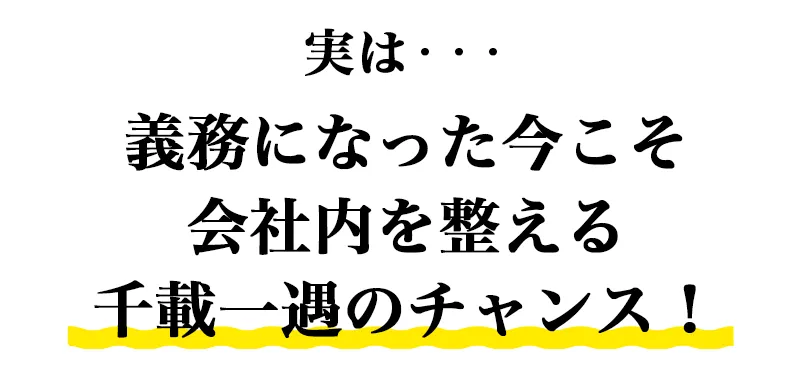 義務になった今こそ会社内を整える千載一遇のチャンス!